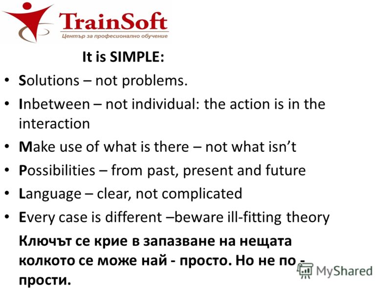 It is SIMPLE: Solutions – not problems. Inbetween – not individual: the action is in the interaction Make use of what is there – not what isnt Possibilities – from past, present and future Language – clear, not complicated Every case is different –be