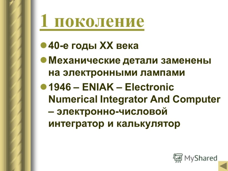 1 поколение 40-е годы ХХ века Механические детали заменены на электронными лампами 1946 – ENIAK – Electronic Numerical Integrator And Computer – электронно-числовой интегратор и калькулятор