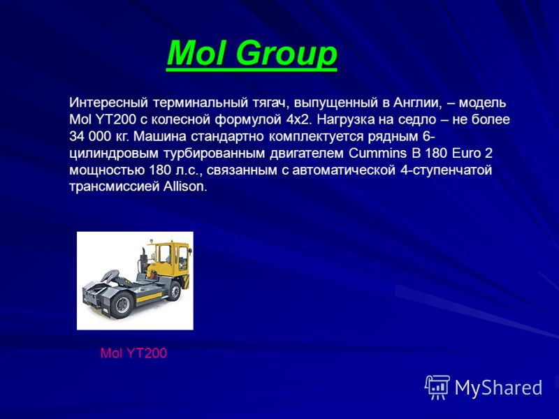 Mol Group Mol YT200 Интересный терминальный тягач, выпущенный в Англии, – модель Mol YT200 с колесной формулой 4х2. Нагрузка на седло – не более 34 000 кг. Машина стандартно комплектуется рядным 6- цилиндровым турбированным двигателем Cummins B 180 E