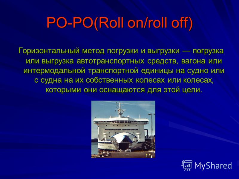 РО-РО(Roll on/roll off) Горизонтальный метод погрузки и выгрузки погрузка или выгрузка автотранспортных средств, вагона или интермодальной транспортной единицы на судно или с судна на их собственных колесах или колесах, которыми они оснащаются для эт