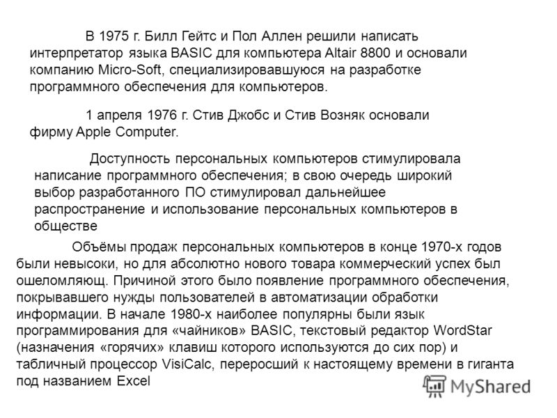 В 1975 г. Билл Гейтс и Пол Аллен решили написать интерпретатор языка BASIC для компьютера Altair 8800 и основали компанию Micro-Soft, специализировавшуюся на разработке программного обеспечения для компьютеров. 1 апреля 1976 г. Стив Джобс и Стив Возн