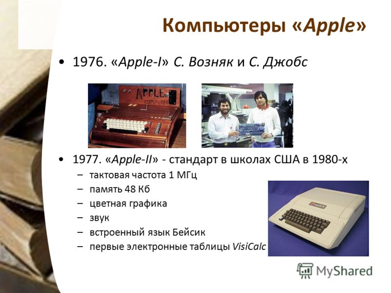 Компьютеры «Apple» 1976. «Apple-I» С. Возняк и С. Джобс 1977. «Apple-II» - стандарт в школах США в 1980-х –тактовая частота 1 МГц –память 48 Кб –цветная графика –звук –встроенный язык Бейсик –первые электронные таблицы VisiCalc