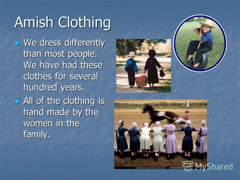 Amish Clothing We dress differently than most people. We have had these clothes for several hundred years. We dress differently than most people. We have had these clothes for several hundred years. All of the clothing is hand made by the women in th