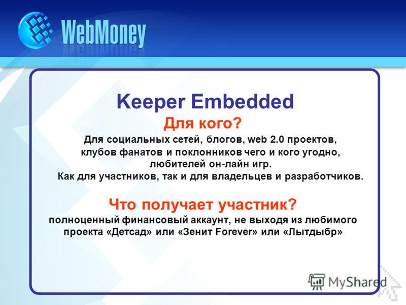 Keeper Embedded Для кого? Для социальных сетей, блогов, web 2.0 проектов, клубов фанатов и поклонников чего и кого угодно, любителей он-лайн игр. Как для участников, так и для владельцев и разработчиков. Что получает участник? полноценный финансовый 