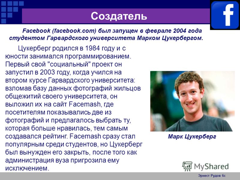 Эрнест Рудов 6с Создатель Facebook (facebook.com) был запущен в феврале 2004 года студентом Гарвардского университета Марком Цукербергом. Цукерберг родился в 1984 году и с юности занимался программированием. Первый свой 