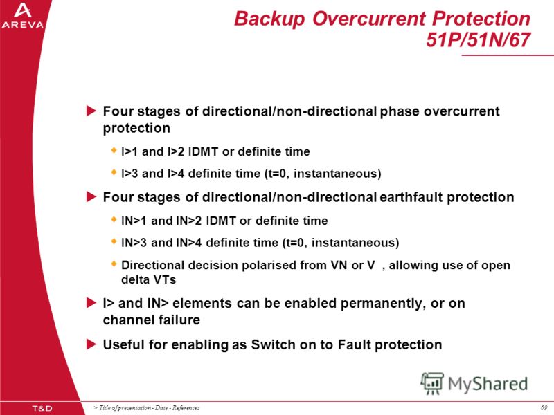 > Title of presentation - Date - References69 Backup Overcurrent Protection 51P/51N/67 Four stages of directional/non-directional phase overcurrent protection I>1 and I>2 IDMT or definite time I>3 and I>4 definite time (t=0, instantaneous) Four stage