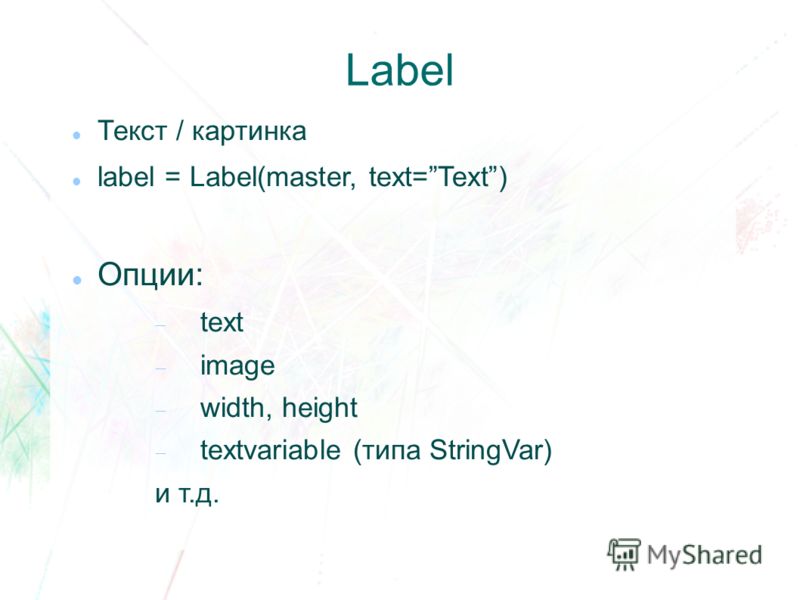 Label Текст / картинка label = Label(master, text=Text) Опции: text image width, height textvariable (типа StringVar) и т.д.