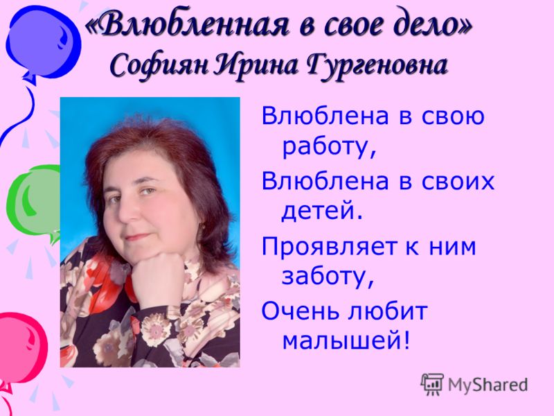 «Влюбленная в свое дело» Софиян Ирина Гургеновна Влюблена в свою работу, Влюблена в своих детей. Проявляет к ним заботу, Очень любит малышей!