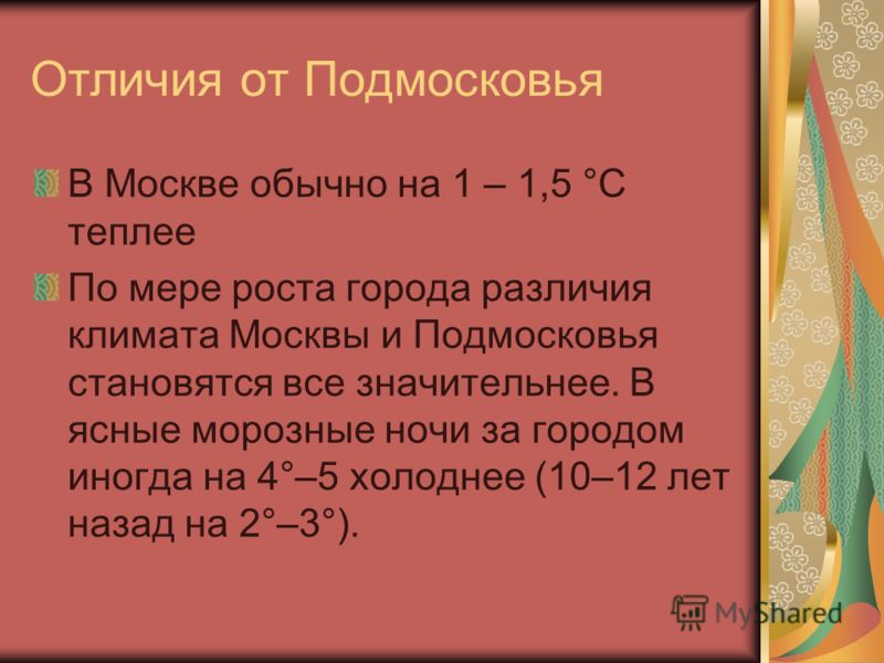 Отличия от Подмосковья В Москве обычно на 1 – 1,5 °С теплее По мере роста города различия климата Москвы и Подмосковья становятся все значительнее. В ясные морозные ночи за городом иногда на 4°–5 холоднее (10–12 лет назад на 2°–3°).