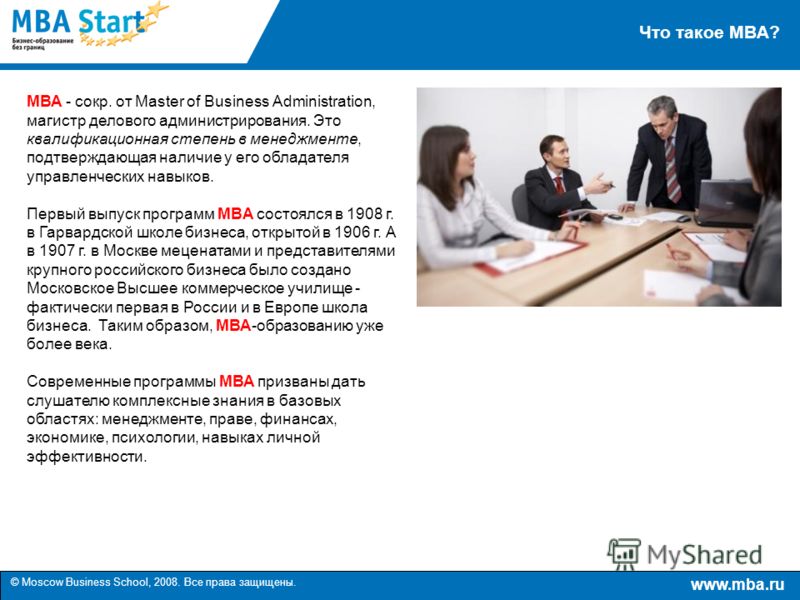 www.mba.ru © Moscow Business School, 2008. Все права защищены. Что такое MBA? МВА - сокр. от Master of Business Administration, магистр делового администрирования. Это квалификационная степень в менеджменте, подтверждающая наличие у его обладателя уп