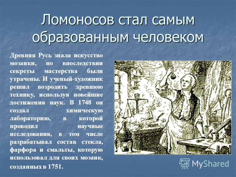 Ломоносов стал самым образованным человеком Древняя Русь знала искусство мозаики, но впоследствии секреты мастерства были утрачены. И ученый-художник решил возродить древнюю технику, используя новейшие достижения наук. В 1748 он создал химическую лаб