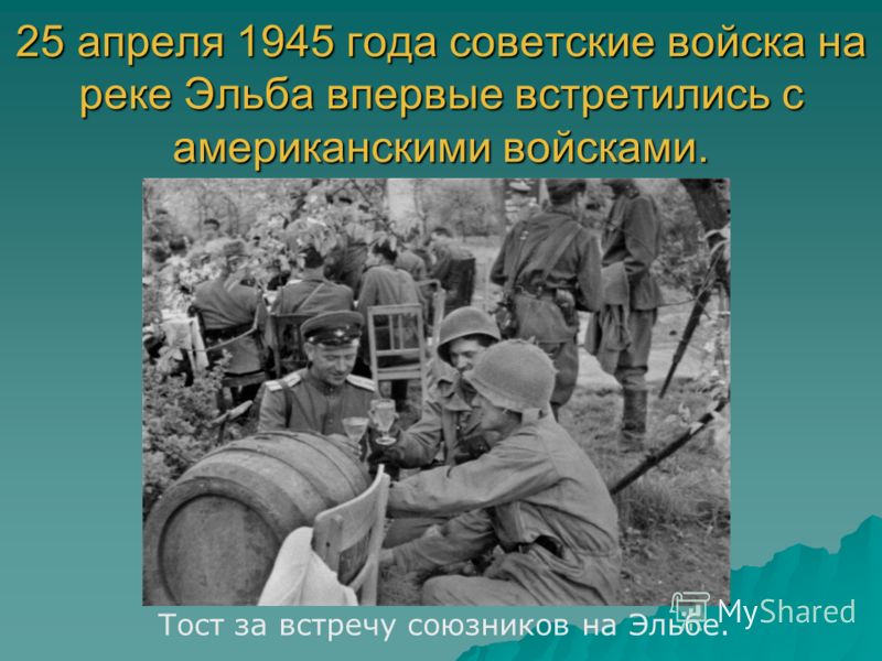 25 апреля 1945 года советские войска на реке Эльба впервые встретились с американскими войсками. Тост за встречу союзников на Эльбе.