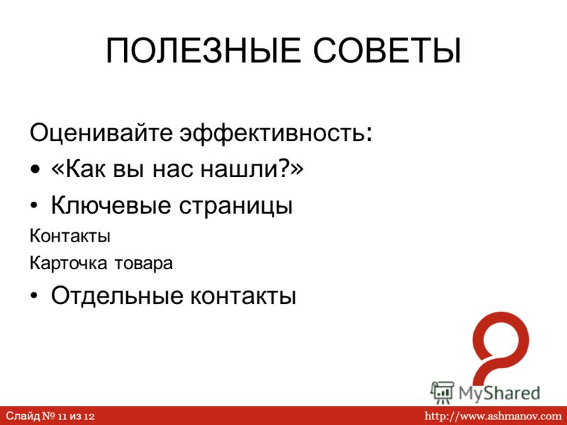 http://www.ashmanov.com Слайд 11 из 12 ПОЛЕЗНЫЕ СОВЕТЫ Оценивайте эффективность : « Как вы нас нашли ?» Ключевые страницы Контакты Карточка товара Отдельные контакты