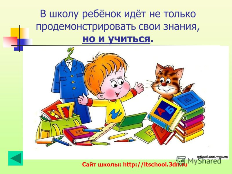 В школу ребёнок идёт не только продемонстрировать свои знания, но и учиться. Сайт школы: http://ltschool.3dn.ru