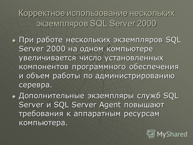 Корректное использование нескольких экземпляров SQL Server 2000 При работе нескольких экземпляров SQL Server 2000 на одном компьютере увеличивается число установленных компонентов программного обеспечения и объем работы по администрированию серевра. 