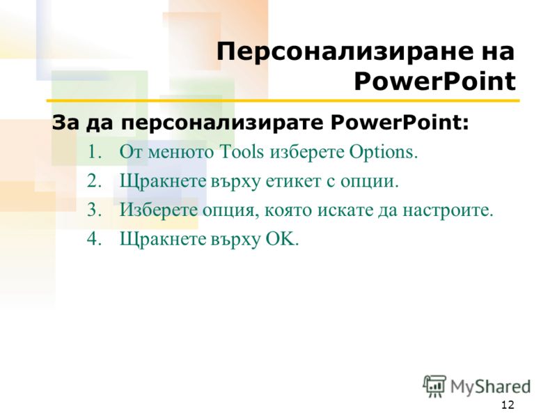 12 Персонализиране на PowerPoint За да персонализирате PowerPoint: 1.От менюто Tools изберете Options. 2.Щракнете върху етикет с опции. 3.Изберете опция, която искате да настроите. 4.Щракнете върху OK.