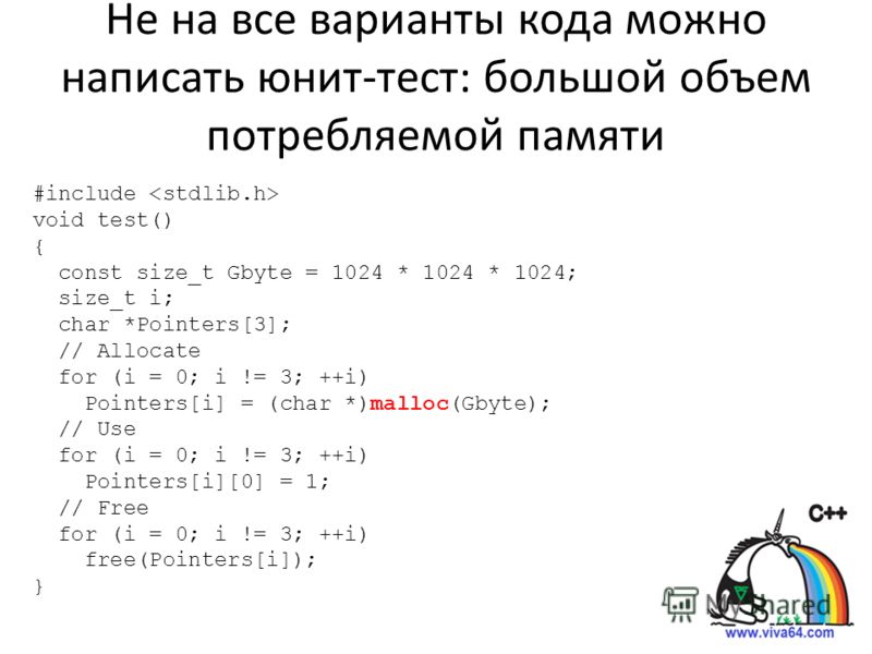 Не на все варианты кода можно написать юнит-тест: большой объем потребляемой памяти #include void test() { const size_t Gbyte = 1024 * 1024 * 1024; size_t i; char *Pointers[3]; // Allocate for (i = 0; i != 3; ++i) Pointers[i] = (char *)malloc(Gbyte);