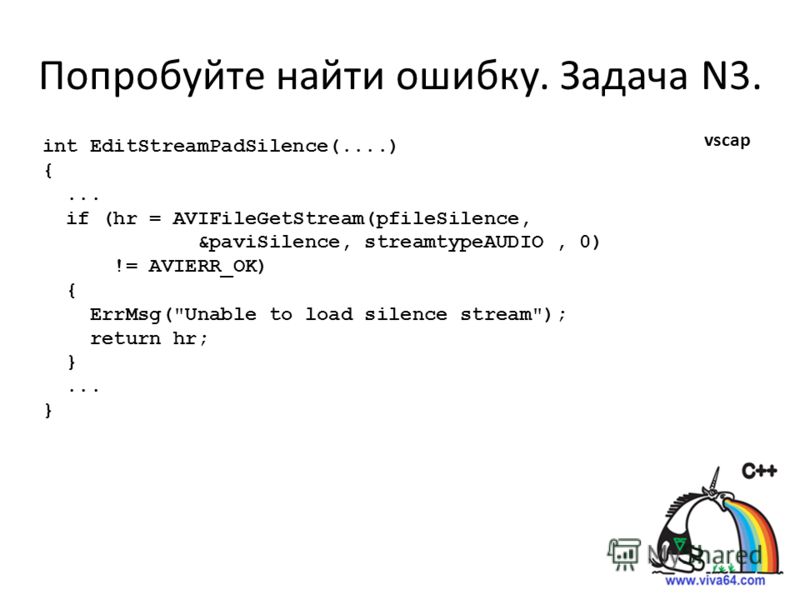 Попробуйте найти ошибку. Задача N3. int EditStreamPadSilence(....) {... if (hr = AVIFileGetStream(pfileSilence, &paviSilence, streamtypeAUDIO, 0) != AVIERR_OK) { ErrMsg(Unable to load silence stream); return hr; }... } vscap