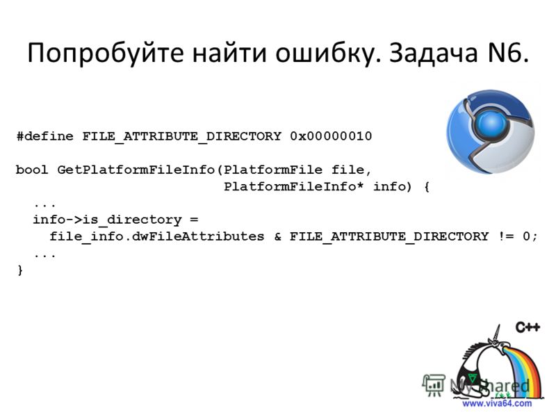 Попробуйте найти ошибку. Задача N6. #define FILE_ATTRIBUTE_DIRECTORY 0x00000010 bool GetPlatformFileInfo(PlatformFile file, PlatformFileInfo* info) {... info->is_directory = file_info.dwFileAttributes & FILE_ATTRIBUTE_DIRECTORY != 0;... }