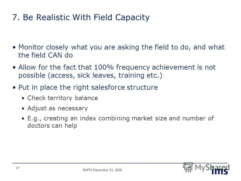 19 7. Be Realistic With Field Capacity Monitor closely what you are asking the field to do, and what the field CAN do Allow for the fact that 100% frequency achievement is not possible (access, sick leaves, training etc.) Put in place the right sales