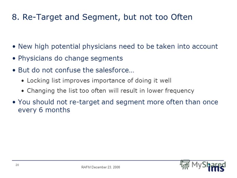 20 8. Re-Target and Segment, but not too Often New high potential physicians need to be taken into account Physicians do change segments But do not confuse the salesforce… Locking list improves importance of doing it well Changing the list too often 