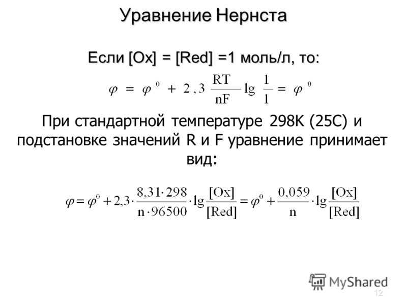 12 Уравнение Нернста Если [Ox] = [Red] =1 моль/л, то: При стандартной температуре 298K (25C) и подстановке значений R и F уравнение принимает вид: