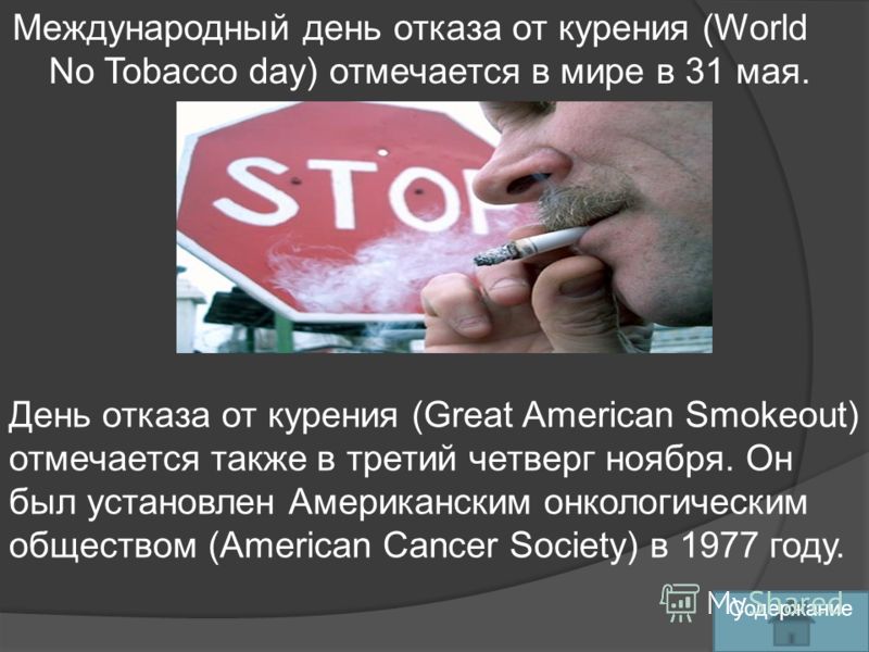 Международный день отказа от курения (World No Tobacco day) отмечается в мире в 31 мая. День отказа от курения (Great American Smokeout) отмечается также в третий четверг ноября. Он был установлен Американским онкологическим обществом (American Cance