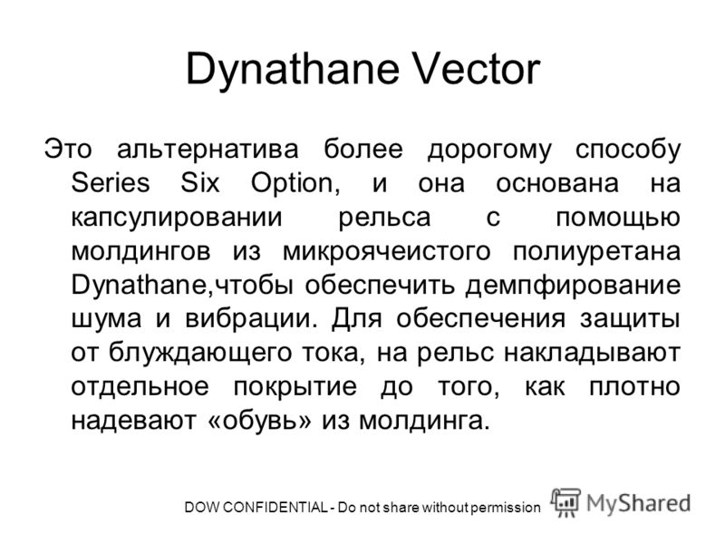 DOW CONFIDENTIAL - Do not share without permission Dynathane Vector Это альтернатива более дорогому способу Series Six Option, и она основана на капсулировании рельса с помощью молдингов из микроячеистого полиуретана Dynathane,чтобы обеспечить демпфи