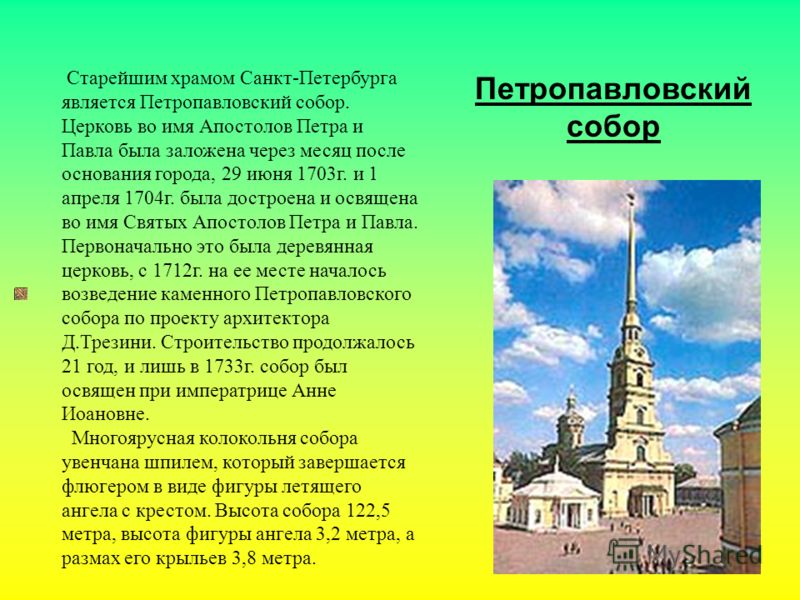 Старейшим храмом Санкт-Петербурга является Петропавловский собор. Церковь во имя Апостолов Петра и Павла была заложена через месяц после основания города, 29 июня 1703г. и 1 апреля 1704г. была достроена и освящена во имя Святых Апостолов Петра и Павл