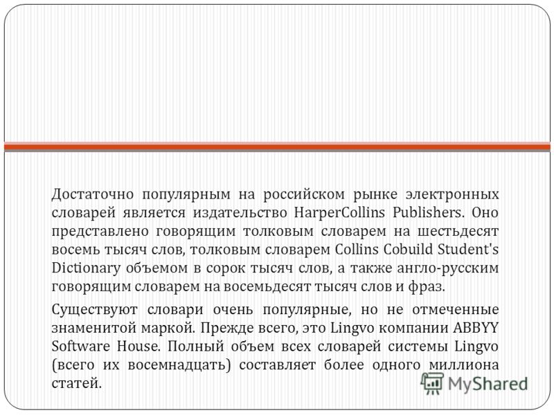 Достаточно популярным на российском рынке электронных словарей является издательство HarperCollins Publishers. Оно представлено говорящим толковым словарем на шестьдесят восемь тысяч слов, толковым словарем Collins Cobuild Student's Dictionary объемо