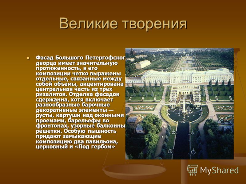 Великие творения Фасад Большого Петергофского дворца имеет значительную протяженность, в его композиции четко выражены отдельные, связанные между собой объемы, акцентирована центральная часть из трех ризалитов. Отделка фасадов сдержанна, хотя включае