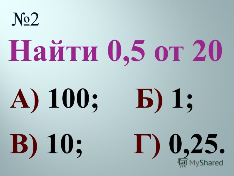 Найти 0,5 от 20 2 А) 100; Б) 1; В) 10; Г) 0,25.