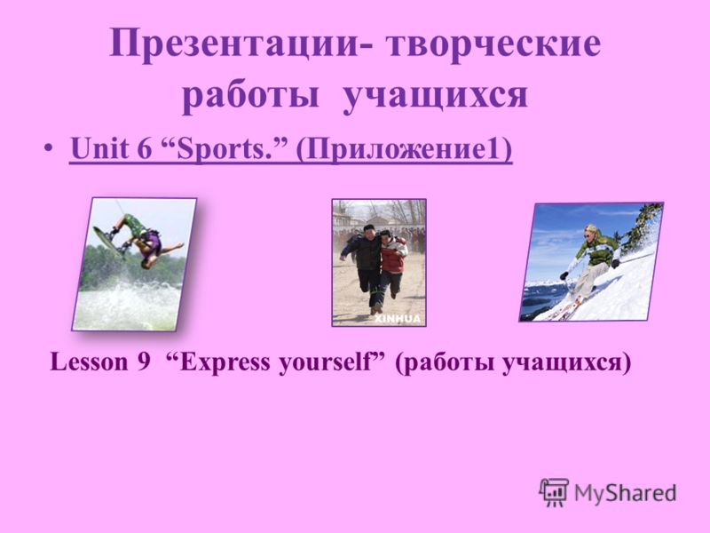 Презентации- творческие работы учащихся Unit 6 Sports. (Приложение1) Lesson 9 Express yourself (работы учащихся)