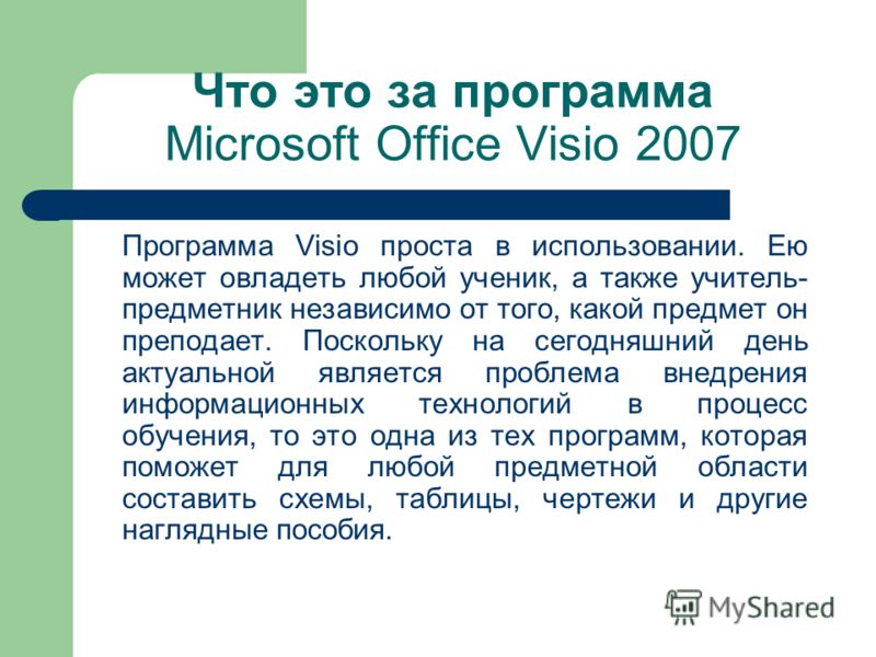 Что это за программа Microsoft Office Visio 2007 Программа Visio проста в использовании. Ею может овладеть любой ученик, а также учитель- предметник независимо от того, какой предмет он преподает. Поскольку на сегодняшний день актуальной является про
