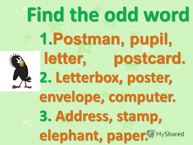 Find the odd word 1.Postman, pupil, letter, postcard. letter, postcard. 2. Letterbox, poster, envelope, computer. 3. Address, stamp, elephant, paper.