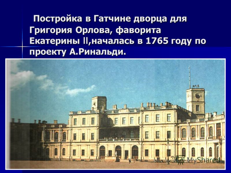 Постройка в Гатчине дворца для Григория Орлова, фаворита Екатерины,началась в 1765 году по проекту А.Ринальди. Постройка в Гатчине дворца для Григория Орлова, фаворита Екатерины,началась в 1765 году по проекту А.Ринальди.