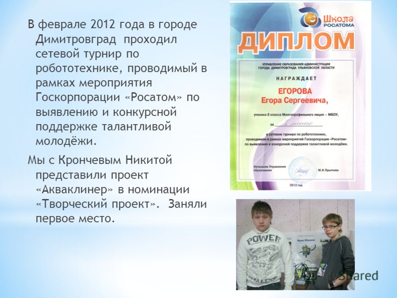 В феврале 2012 года в городе Димитровград проходил сетевой турнир по робототехнике, проводимый в рамках мероприятия Госкорпорации «Росатом» по выявлению и конкурсной поддержке талантливой молодёжи. Мы с Крончевым Никитой представили проект «Акваклине
