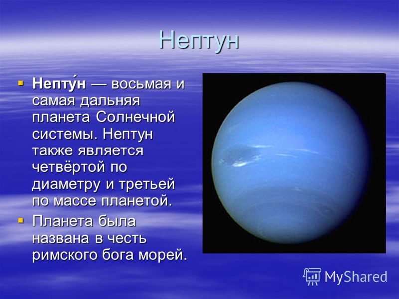 Нептун Непту́н восьмая и самая дальняя планета Солнечной системы. Нептун также является четвёртой по диаметру и третьей по массе планетой. Планета была названа в честь римского бога морей.