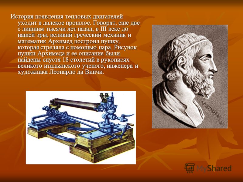 История появления тепловых двигателей уходит в далекое прошлое. Говорят, еще две с лишним тысячи лет назад, в III веке до нашей эры, великий греческий механик и математик Архимед построил пушку, которая стреляла с помощью пара. Рисунок пушки Архимеда