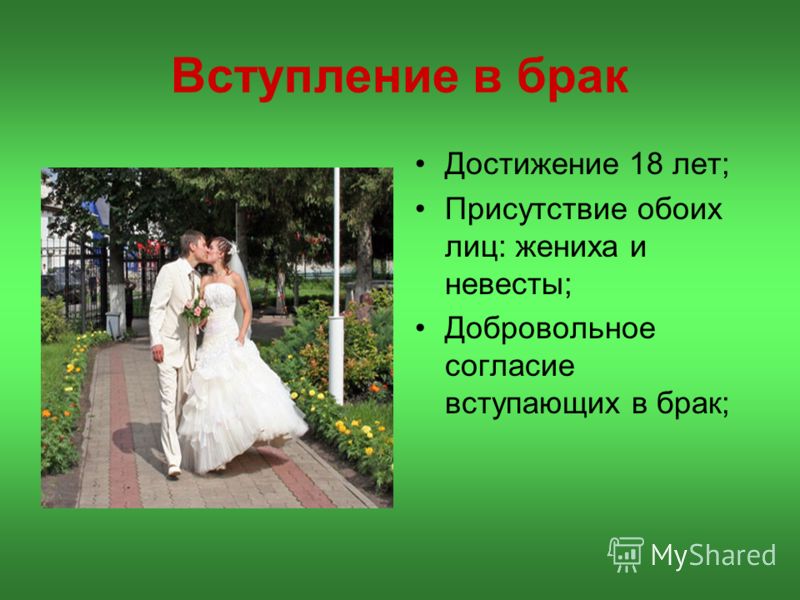 Вступление в брак Достижение 18 лет; Присутствие обоих лиц: жениха и невесты; Добровольное согласие вступающих в брак;