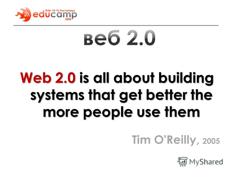 Web 2.0 is all about building systems that get better the more people use them Tim O'Reilly, 2005