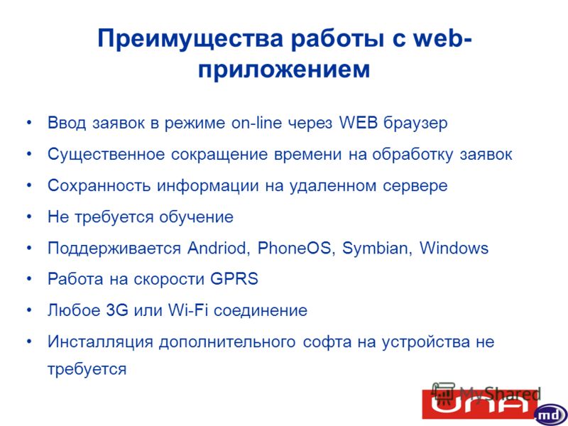 Преимущества работы с web- приложением Ввод заявок в режиме on-line через WEB браузер Существенное сокращение времени на обработку заявок Сохранность информации на удаленном сервере Не требуется обучение Поддерживается Andriod, PhoneOS, Symbian, Wind