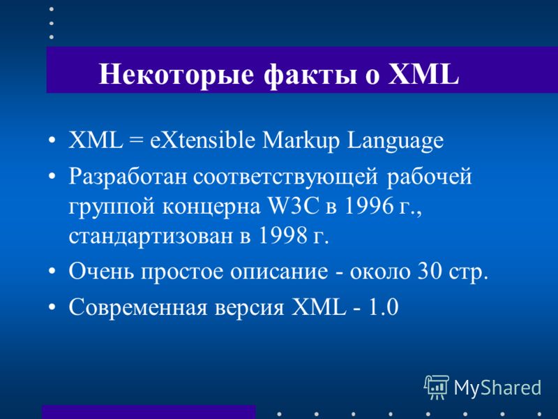 Некоторые факты о XML XML = eXtensible Markup Language Разработан соответствующей рабочей группой концерна W3C в 1996 г., стандартизован в 1998 г. Очень простое описание - около 30 стр. Современная версия XML - 1.0