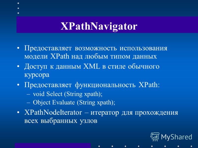 XPathNavigator Предоставляет возможность использования модели XPath над любым типом данных Доступ к данным XML в стиле обычного курсора Предоставляет функциональность XPath: –void Select (String xpath); –Object Evaluate (String xpath); XPathNodeItera