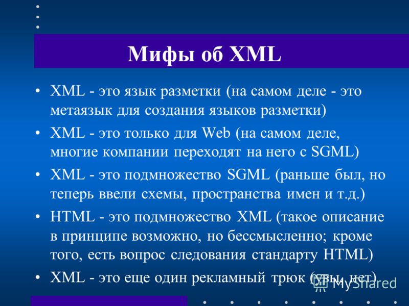 Мифы об XML XML - это язык разметки (на самом деле - это метаязык для создания языков разметки) XML - это только для Web (на самом деле, многие компании переходят на него с SGML) XML - это подмножество SGML (раньше был, но теперь ввели схемы, простра