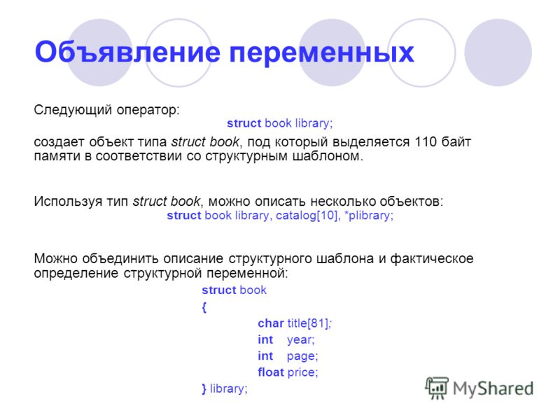 Объявление переменных Следующий оператор: struct book library; создает объект типа struct book, под который выделяется 110 байт памяти в соответствии со структурным шаблоном. Используя тип struct book, можно описать несколько объектов: struct book li