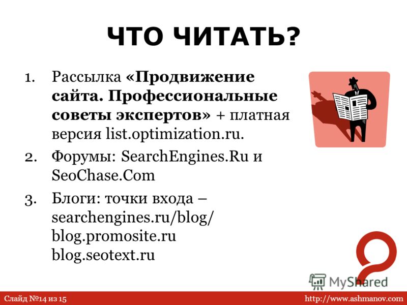 http://www.ashmanov.comСлайд 14 из 15 ЧТО ЧИТАТЬ? 1.Рассылка «Продвижение сайта. Профессиональные советы экспертов» + платная версия list.optimization.ru. 2.Форумы: SearchEngines.Ru и SeoChase.Com 3.Блоги: точки входа – searchengines.ru/blog/ blog.pr