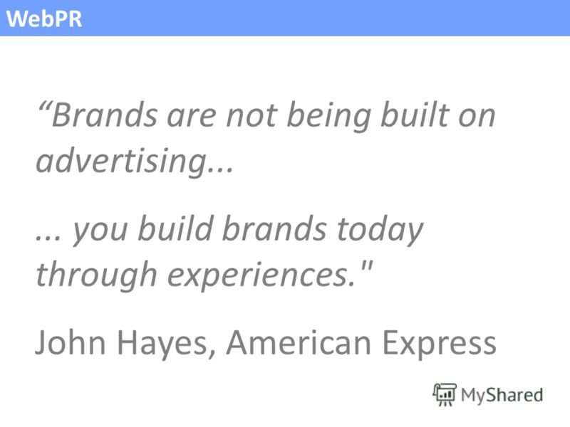 WebPR Brands are not being built on advertising...... you build brands today through experiences. John Hayes, American Express