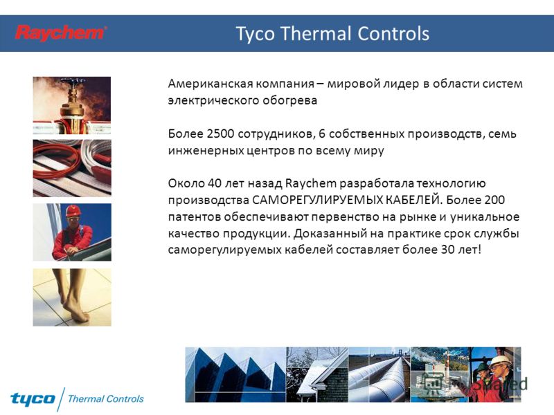 Tyco Thermal Controls Американская компания – мировой лидер в области систем электрического обогрева Более 2500 сотрудников, 6 собственных производств, семь инженерных центров по всему миру Около 40 лет назад Raychem разработала технологию производст