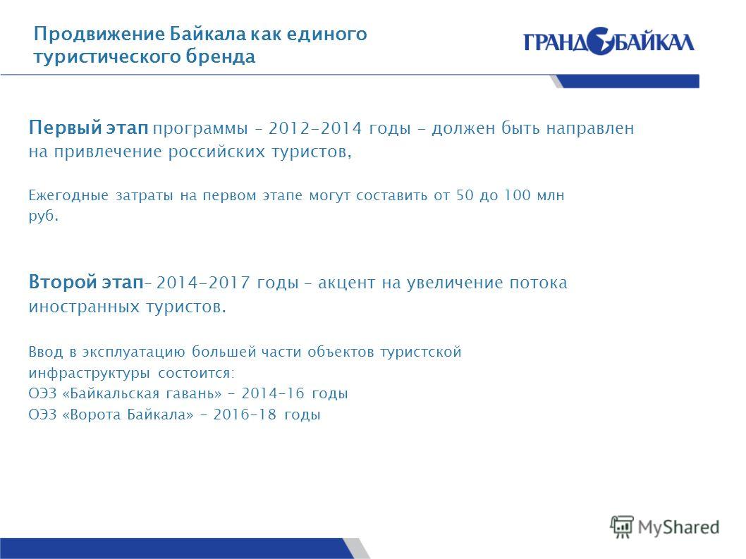 Продвижение Байкала как единого туристического бренда Первый этап программы – 2012-2014 годы - должен быть направлен на привлечение российских туристов, Ежегодные затраты на первом этапе могут составить от 50 до 100 млн руб. Второй этап – 2014-2017 г